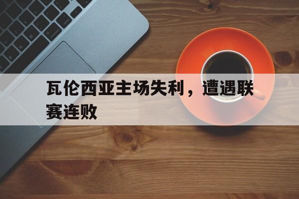 九游体育下载-瓦伦西亚主场失利,遭遇联赛连败是真的吗